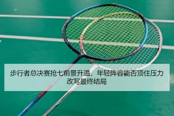 步行者总决赛抢七前景升温，年轻阵容能否顶住压力改写最终结局