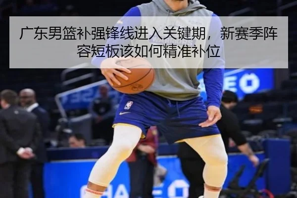 广东男篮补强锋线进入关键期，新赛季阵容短板该如何精准补位